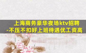 上海商务豪华夜场ktv招聘-不压不扣好上班待遇优工资高