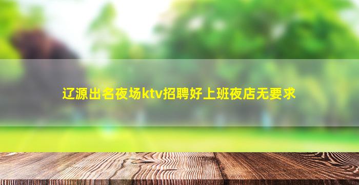 辽源出名夜场ktv招聘好上班夜店无要求